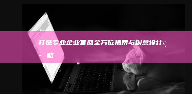 打造专业企业官网：全方位指南与创意设计策略