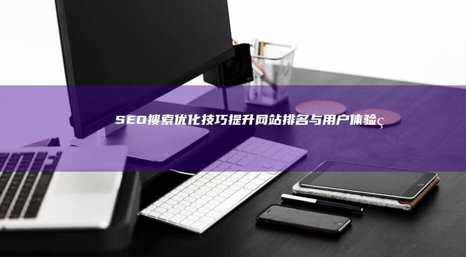 SEO搜索优化技巧：提升网站排名与用户体验的艺术