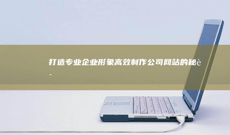 打造专业企业形象：高效制作公司网站的秘诀